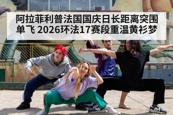 阿拉菲利普法国国庆日长距离突围单飞 2026环法17赛段重温黄衫梦