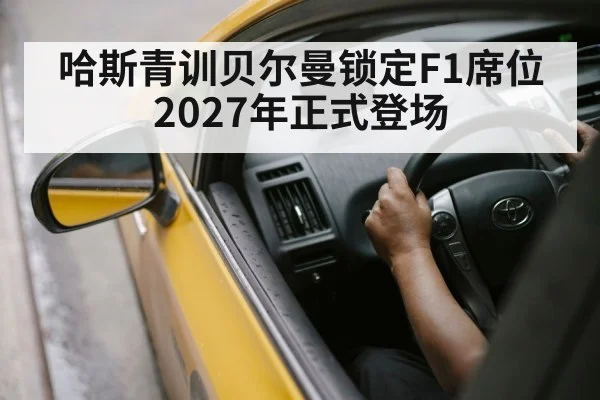 哈斯青训贝尔曼锁定F1席位 2027年正式登场