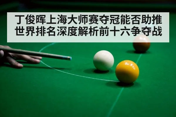丁俊晖上海大师赛夺冠能否助推世界排名深度解析前十六争夺战