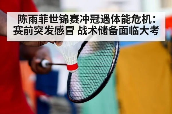 陈雨菲世锦赛冲冠遇体能危机:赛前突发感冒 战术储备面临大考