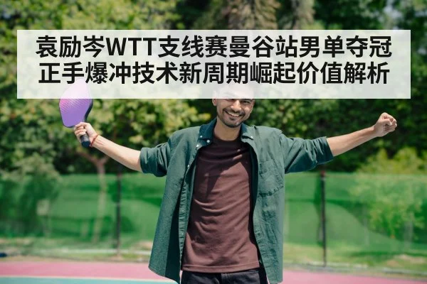 袁励岑WTT支线赛曼谷站男单夺冠正手爆冲技术新周期崛起价值解析