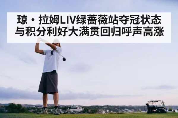 琼·拉姆LIV绿蔷薇站夺冠状态与积分利好大满贯回归呼声高涨