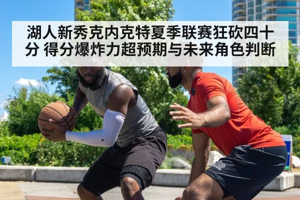湖人新秀克内克特夏季联赛狂砍四十分 得分爆炸力超预期与未来角色判断